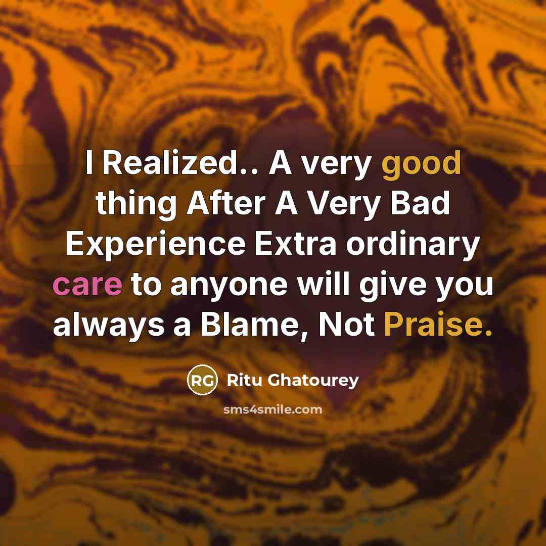 “I Realized.. A very good thing After A Very Bad Experience Extra ordinary care to anyone will give you always a Blame, Not Praise.” quote by Ritu Ghatourey
