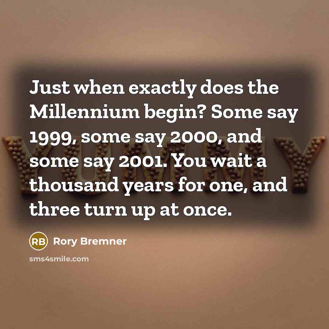 “Just when exactly does the Millennium begin? Some say 1999, some say 2000, and some say 2001. You wait a thousand years for one, and three turn up at once.” quote by Rory Bremner