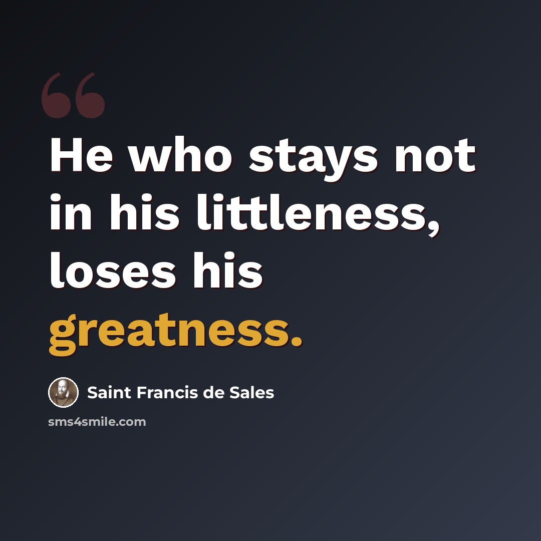 “He who stays not in his littleness, loses his greatness.” quote by Saint Francis de Sales