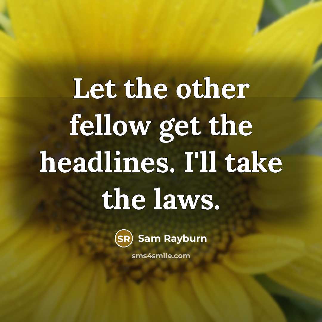 “Let the other fellow get the headlines. I'll take the laws.” quote by Sam Rayburn