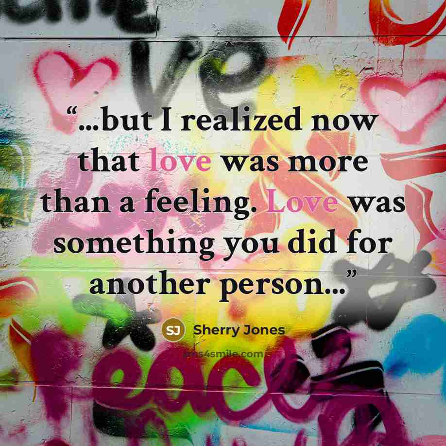 “...but I realized now that love was more than a feeling. Love was something you did for another person...” quote by Sherry Jones