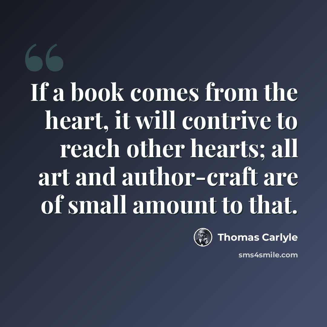 “If a book comes from the heart, it will contrive to reach other hearts; all art and author-craft are of small amount to that.” quote by Thomas Carlyle