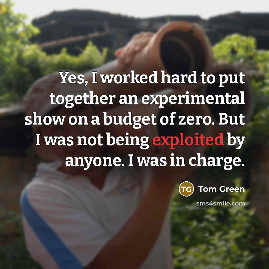 “Yes, I worked hard to put together an experimental show on a budget of zero. But I was not being exploited by anyone. I was in charge.” quote by Tom Green