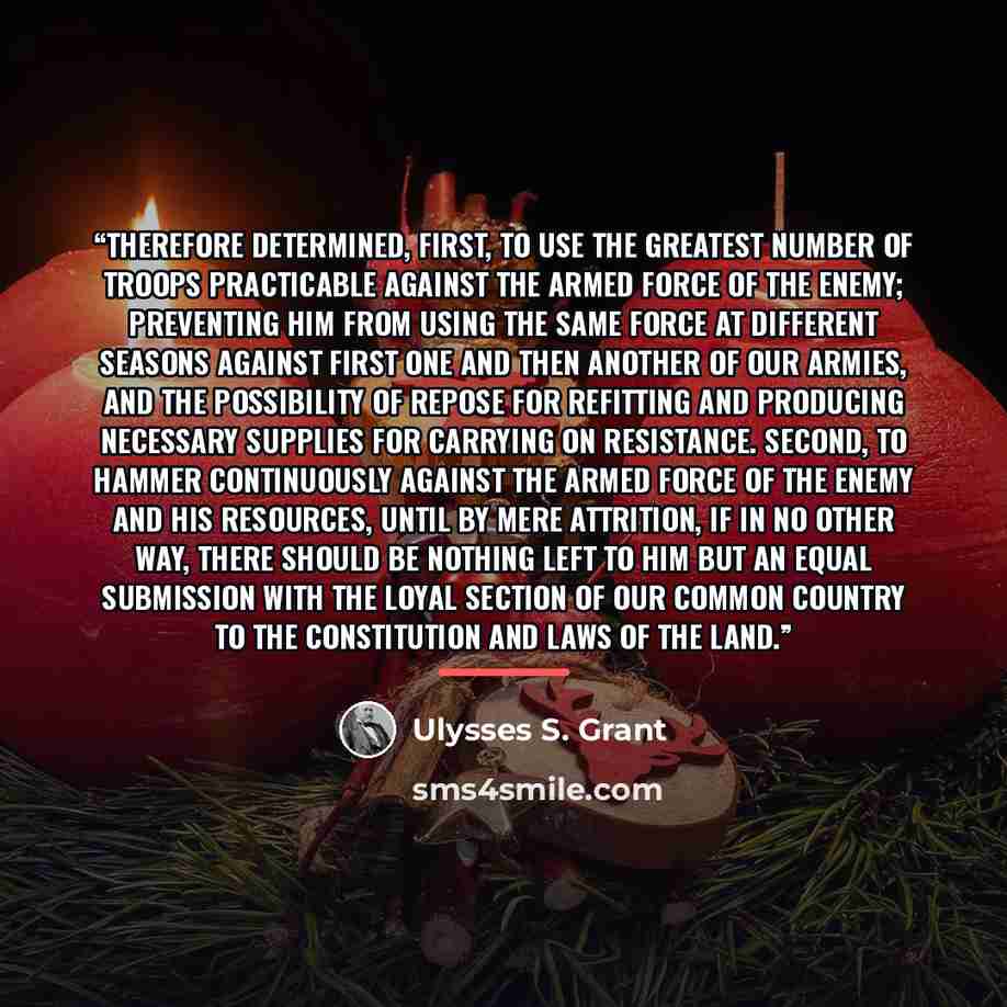 “therefore determined, first, to use the greatest number of troops practicable against the armed force of the enemy; preventing him from using the same force at different seasons against first one and then another of our armies, and the possibility of repose for refitting and producing necessary…” quote by Ulysses S. Grant