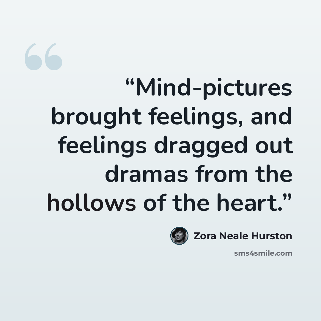 “Mind-pictures brought feelings, and feelings dragged out dramas from the hollows of the heart.” quote by Zora Neale Hurston