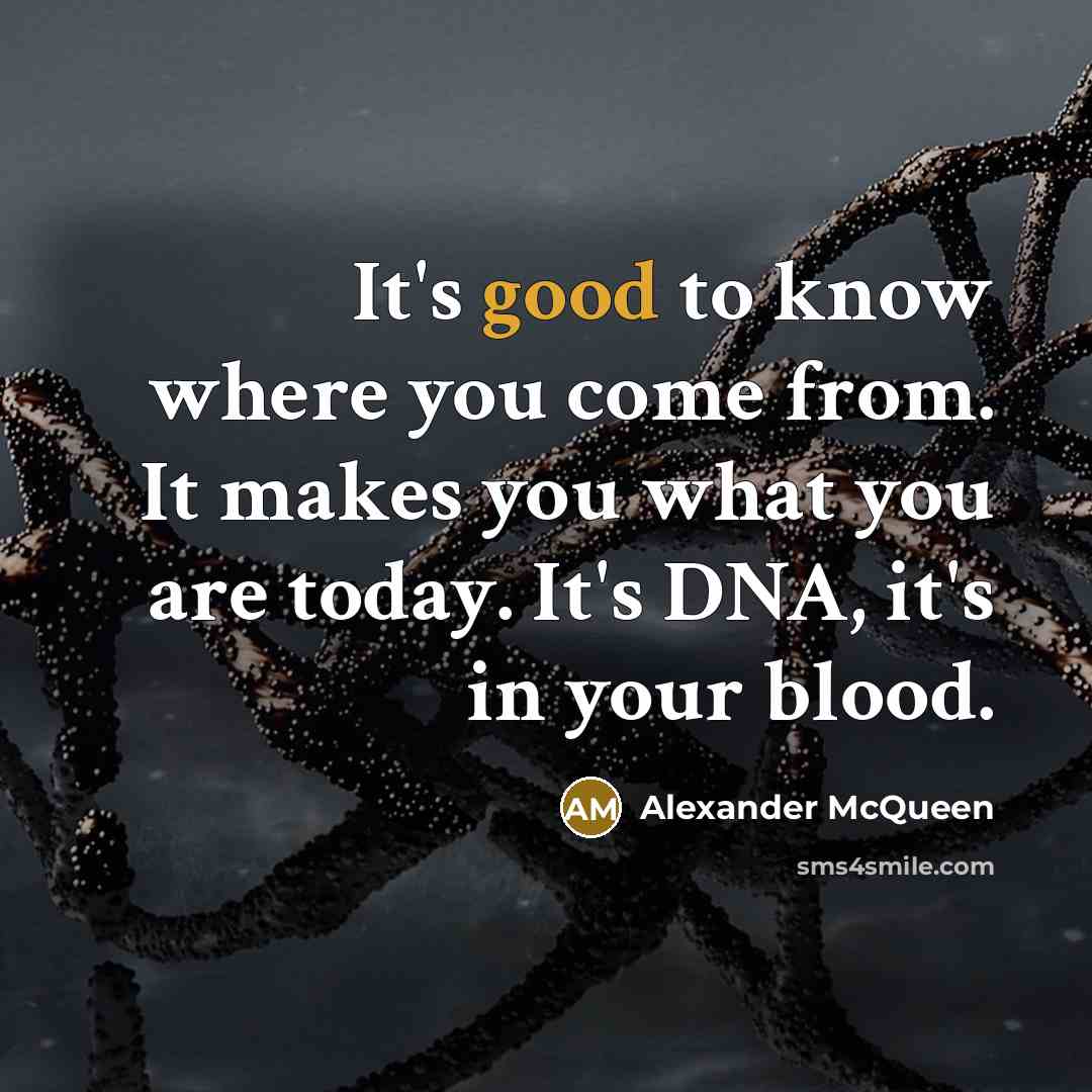 “It's good to know where you come from. It makes you what you are today. It's DNA, it's in your blood.” quote by Alexander McQueen