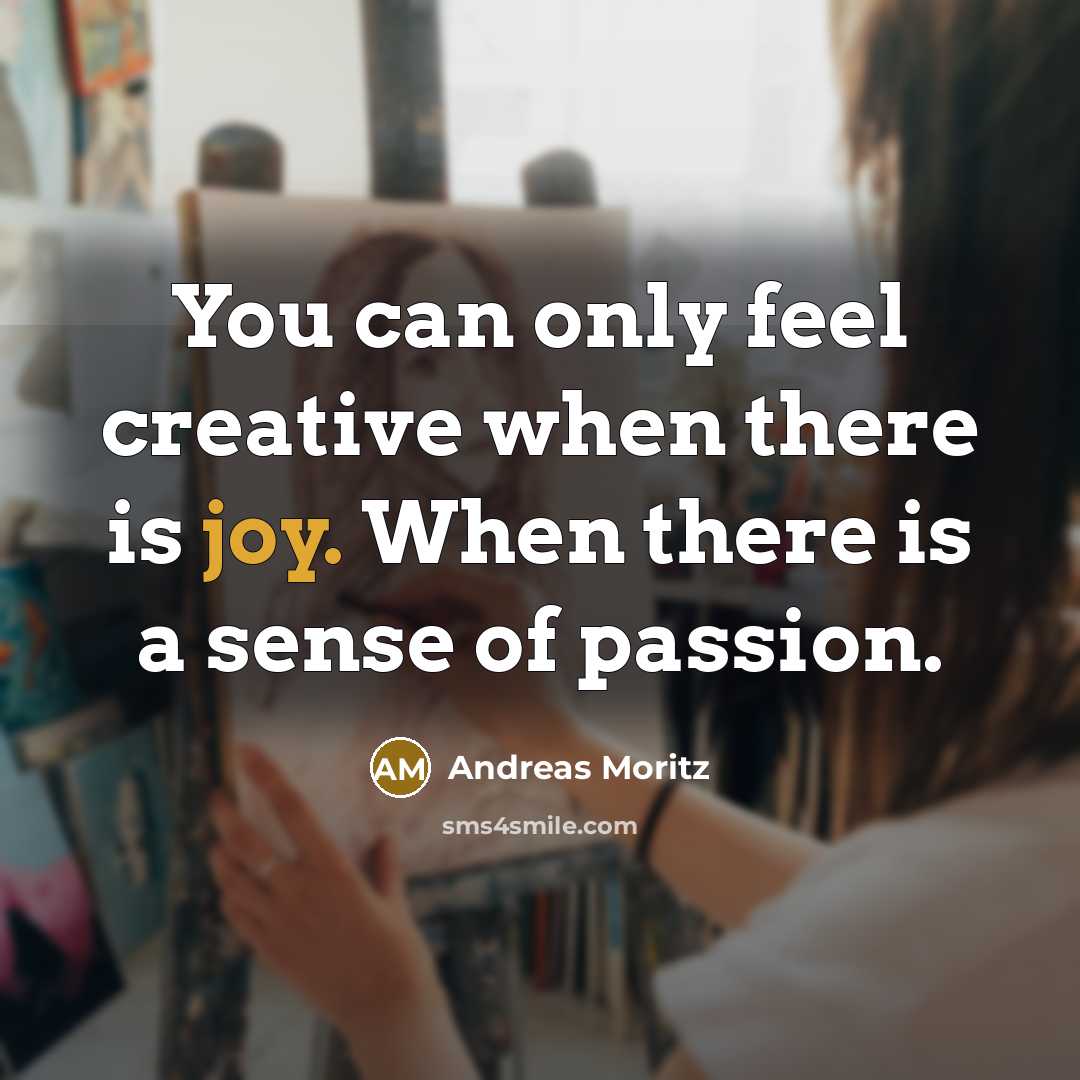 “You can only feel creative when there is joy. When there is a sense of passion.” quote by Andreas Moritz