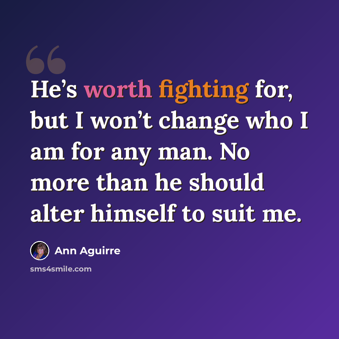 “He’s worth fighting for, but I won’t change who I am for any man. No more than he should alter himself to suit me.” quote by Ann Aguirre
