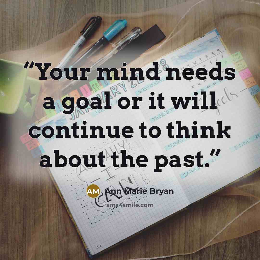“Your mind needs a goal or it will continue to think about the past.” quote by Ann Marie Bryan