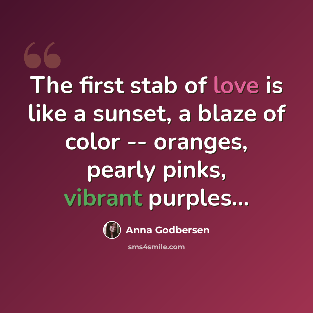 “The first stab of love is like a sunset, a blaze of color -- oranges, pearly pinks, vibrant purples...” quote by Anna Godbersen