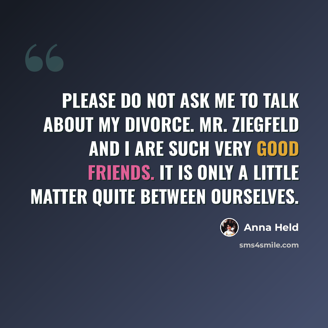 “Please do not ask me to talk about my divorce. Mr. Ziegfeld and I are such very good friends. It is only a little matter quite between ourselves.” quote by Anna Held