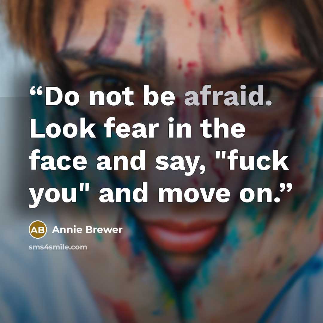 “Do not be afraid. Look fear in the face and say, "fuck you" and move on.” quote by Annie Brewer