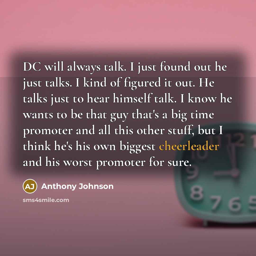 “DC will always talk. I just found out he just talks. I kind of figured it out. He talks just to hear himself talk. I know he wants to be that guy that's a big time promoter and all this other stuff, but I think he's his own biggest cheerleader and his worst promoter for sure.” quote by Anthony Johnson