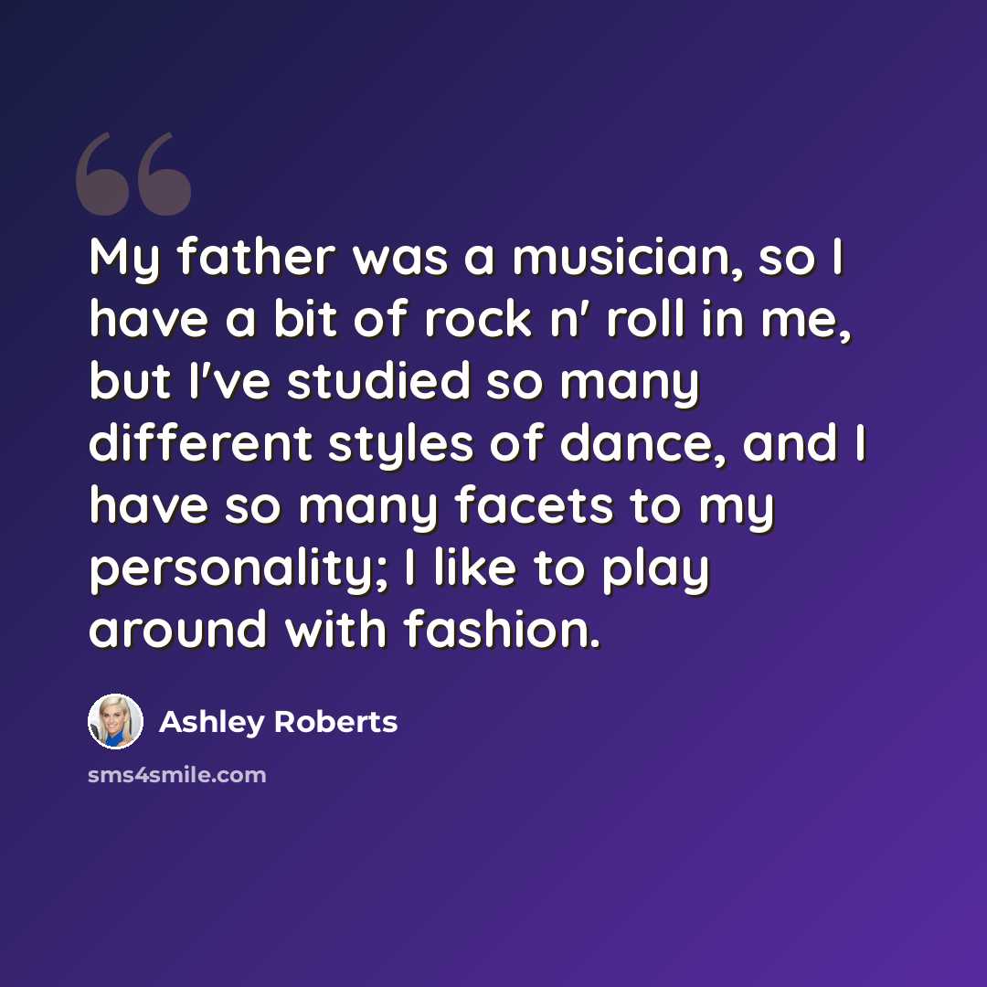 “My father was a musician, so I have a bit of rock n' roll in me, but I've studied so many different styles of dance, and I have so many facets to my personality; I like to play around with fashion.” quote by Ashley Roberts