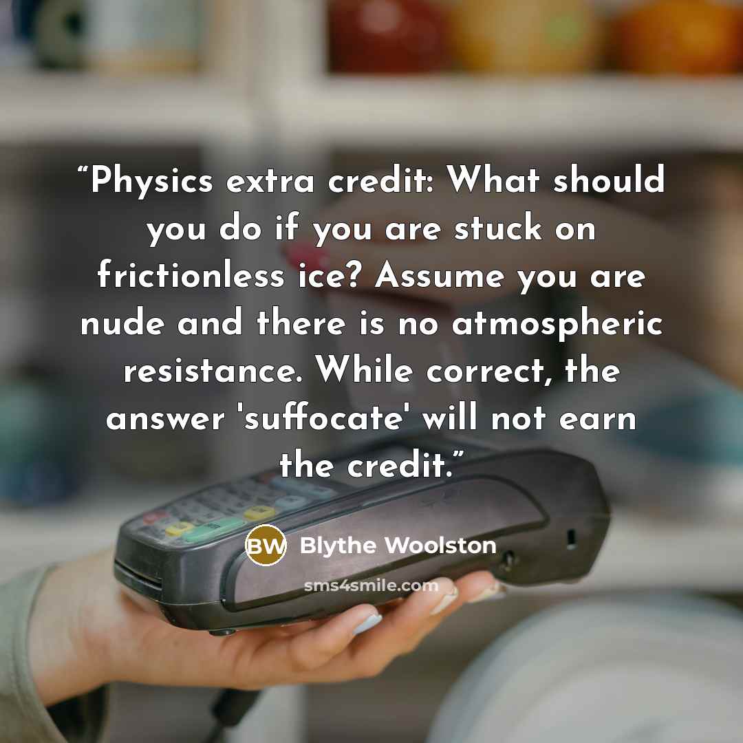 “Physics extra credit: What should you do if you are stuck on frictionless ice? Assume you are nude and there is no atmospheric resistance. While correct, the answer 'suffocate' will not earn the credit.” quote by Blythe Woolston