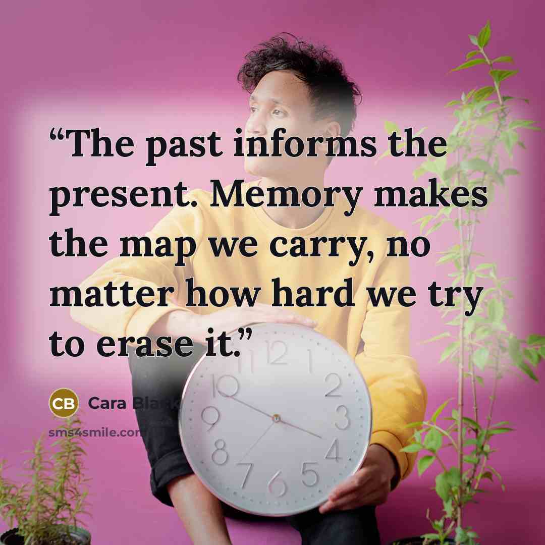 “The past informs the present. Memory makes the map we carry, no matter how hard we try to erase it.” quote by Cara Black