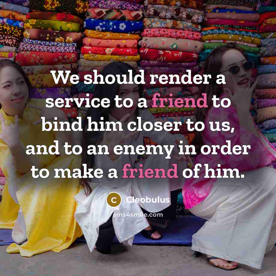“We should render a service to a friend to bind him closer to us, and to an enemy in order to make a friend of him.” quote by Cleobulus