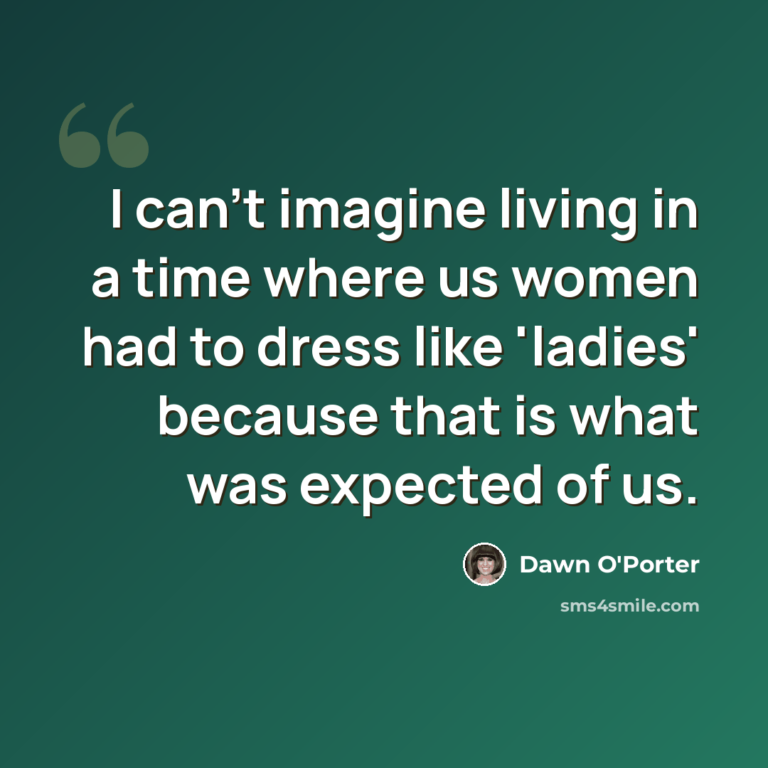 “I can't imagine living in a time where us women had to dress like 'ladies' because that is what was expected of us.” quote by Dawn O'Porter