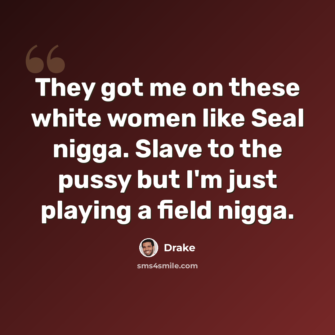 “They got me on these white women like Seal nigga. Slave to the pussy but I'm just playing a field nigga.” quote by Drake