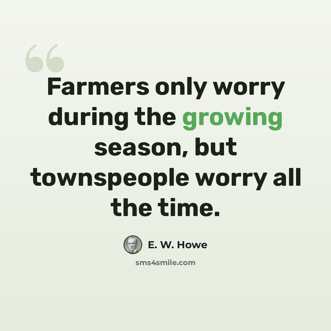 “Farmers only worry during the growing season, but townspeople worry all the time.” quote by E. W. Howe