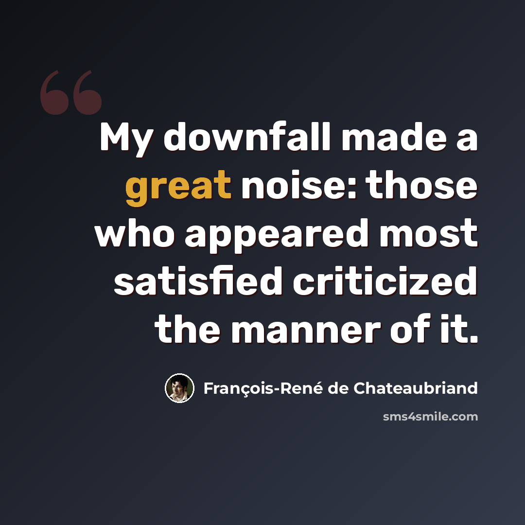 “My downfall made a great noise: those who appeared most satisfied criticized the manner of it.” quote by François-René de Chateaubriand