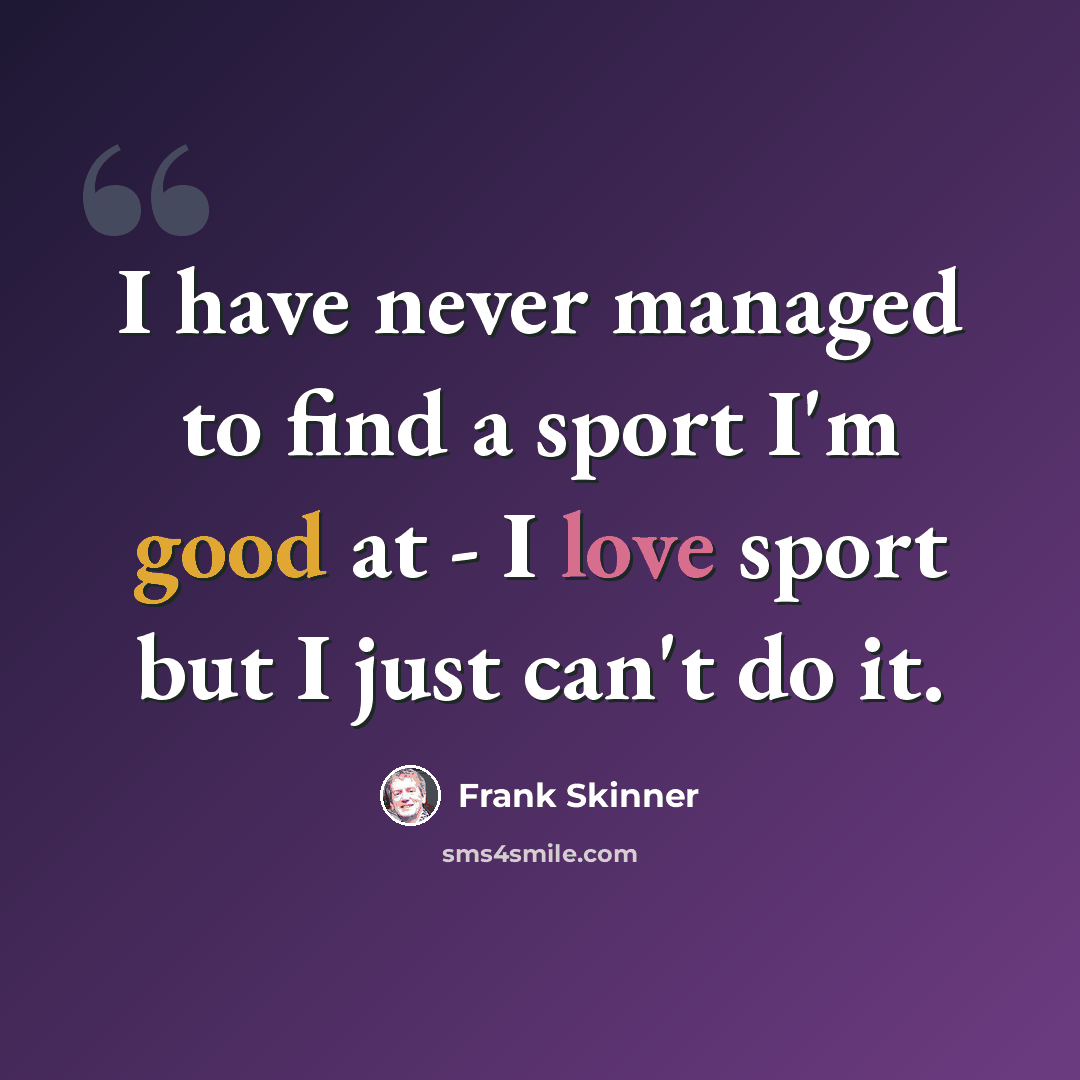 “I have never managed to find a sport I'm good at - I love sport but I just can't do it.” quote by Frank Skinner