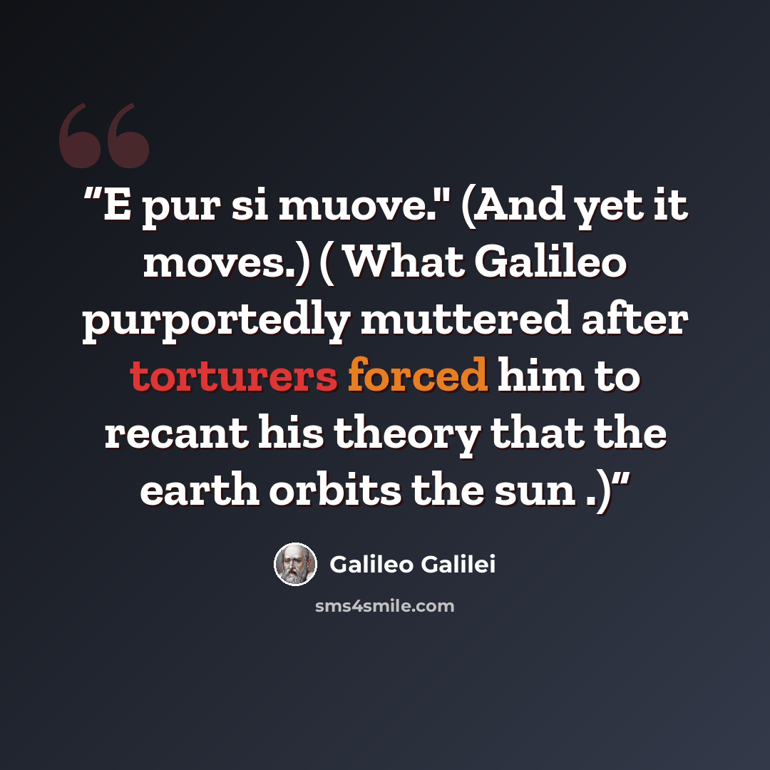 “E pur si muove." (And yet it moves.) ( What Galileo purportedly muttered after torturers forced him to recant his theory that the earth orbits the sun .)” quote by Galileo Galilei