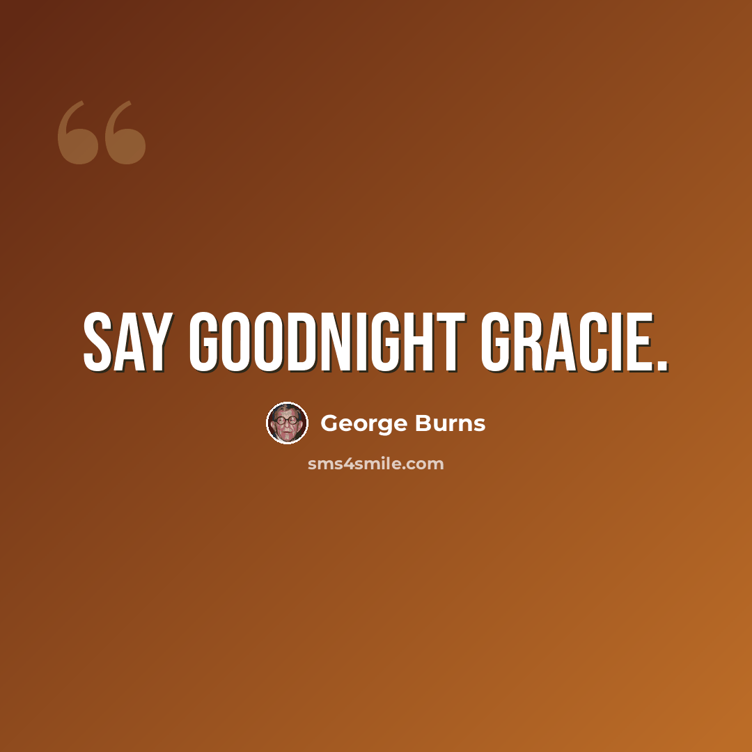 “Say Goodnight Gracie.” quote by George Burns