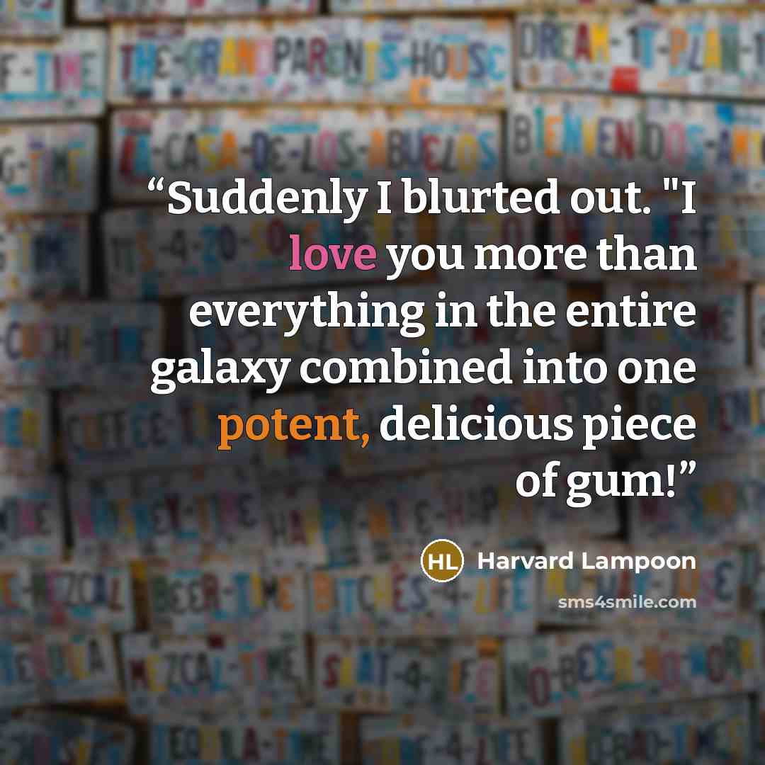 “Suddenly I blurted out. "I love you more than everything in the entire galaxy combined into one potent, delicious piece of gum!” quote by Harvard Lampoon