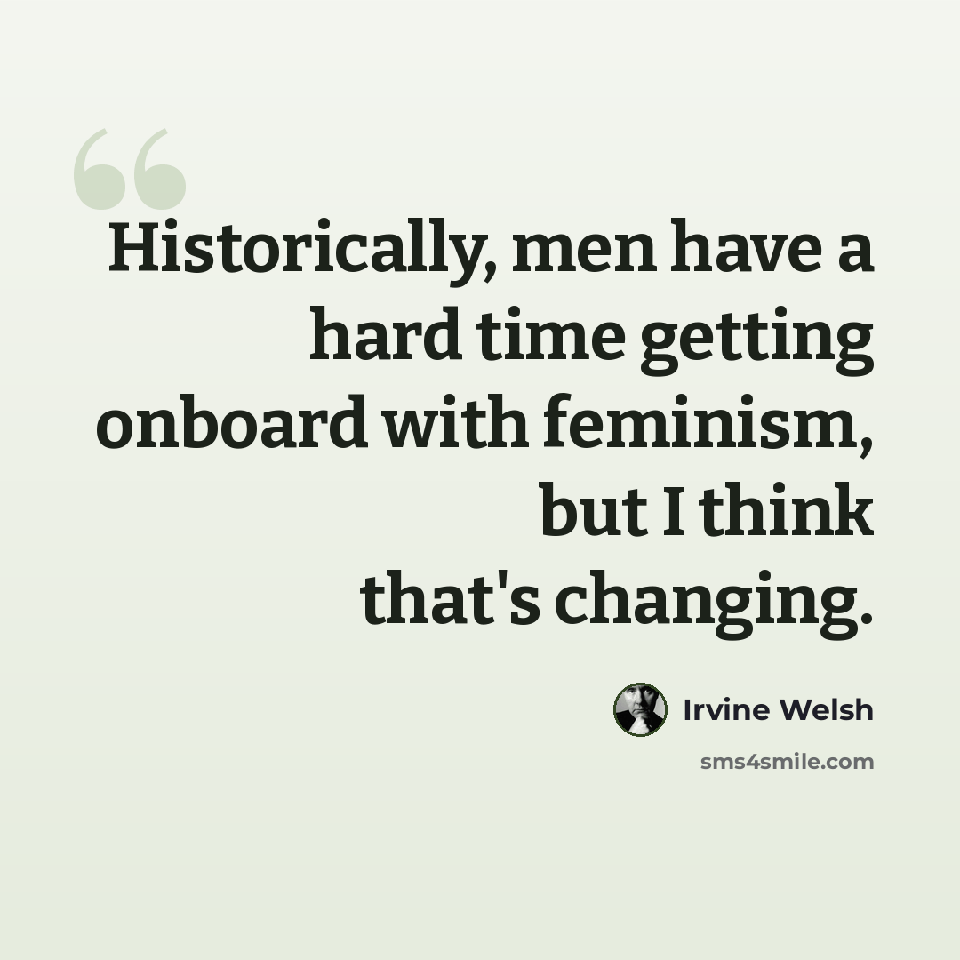 “Historically, men have a hard time getting onboard with feminism, but I think that's changing.” quote by Irvine Welsh