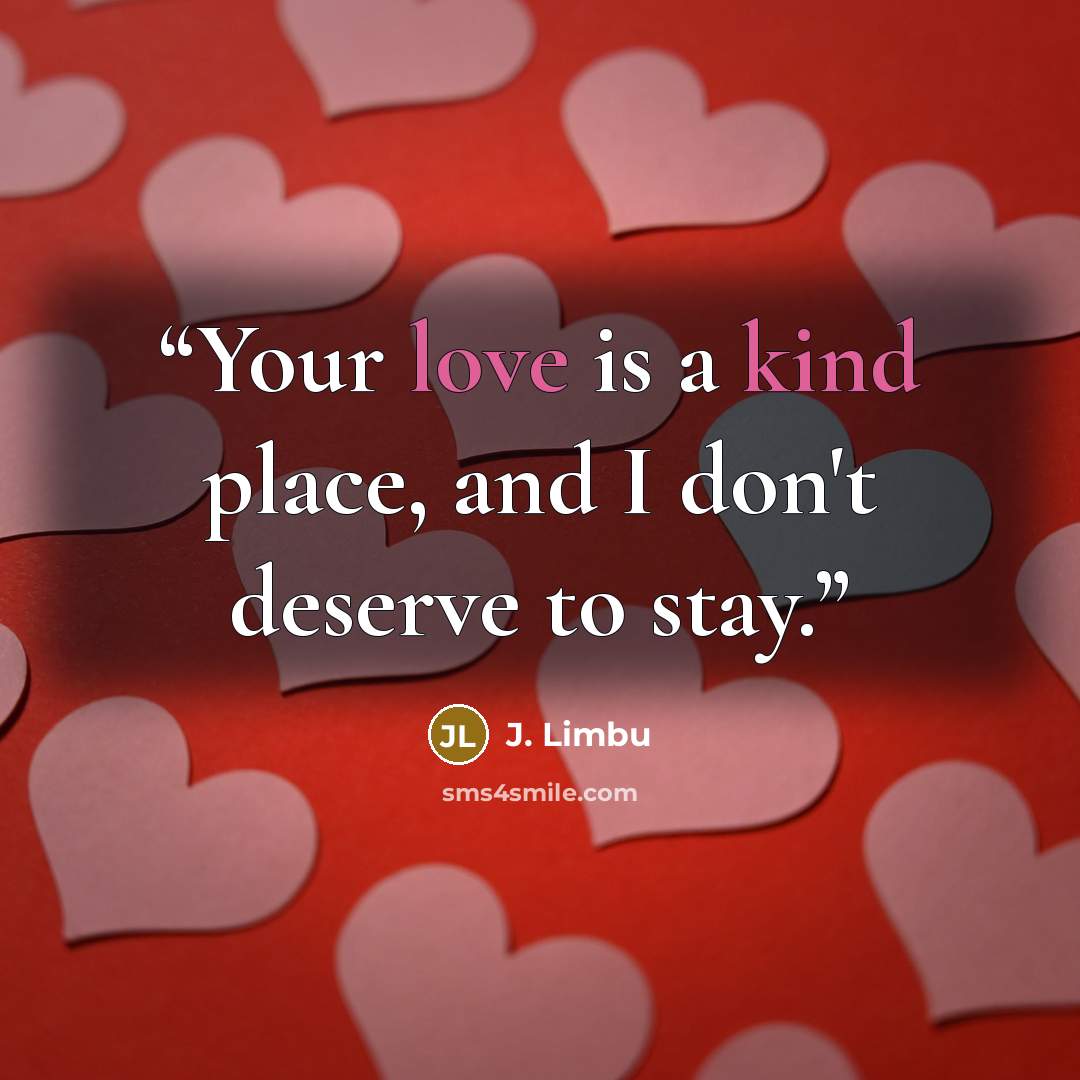 “Your love is a kind place, and I don't deserve to stay.” quote by J. Limbu