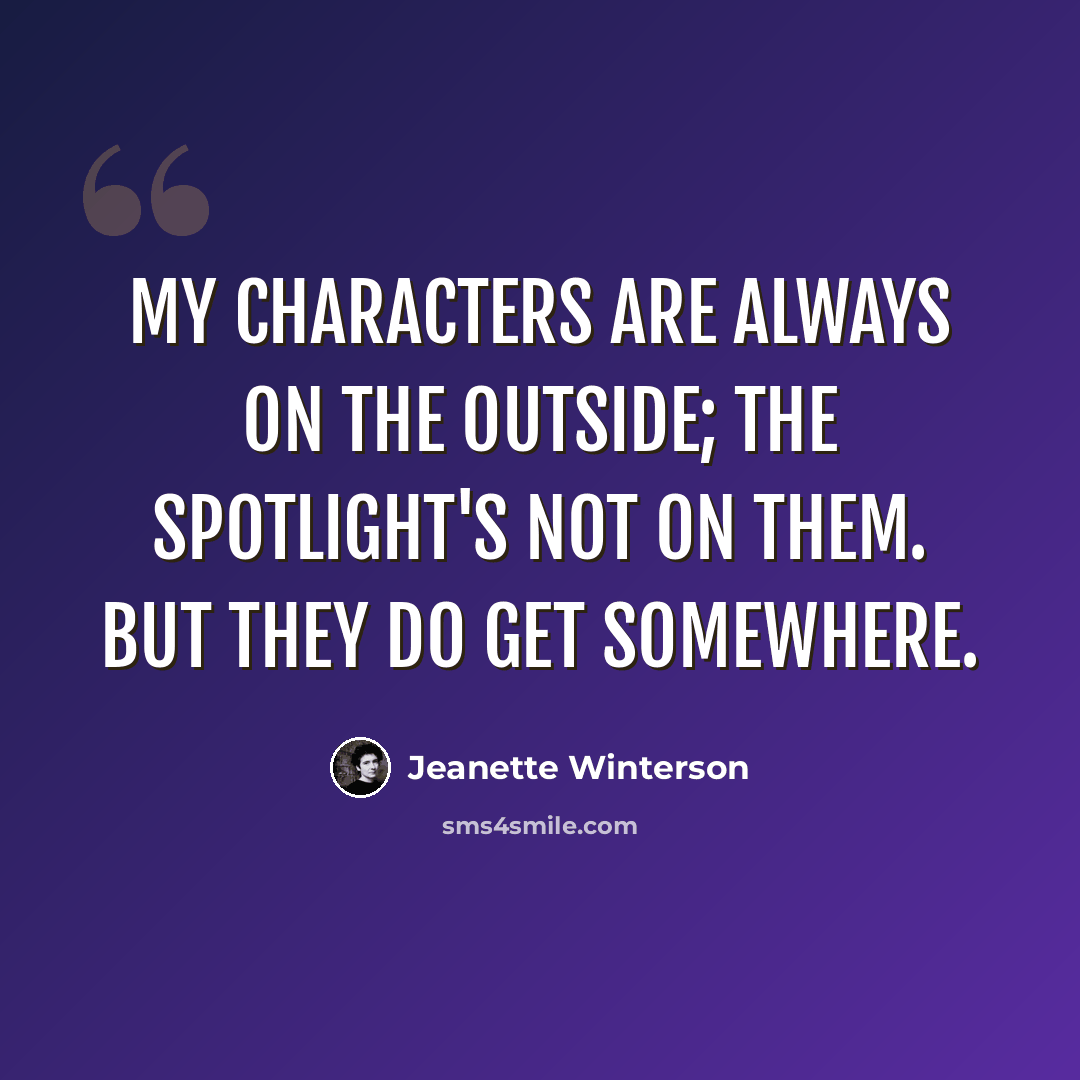 “My characters are always on the outside; the spotlight's not on them. But they do get somewhere.” quote by Jeanette Winterson