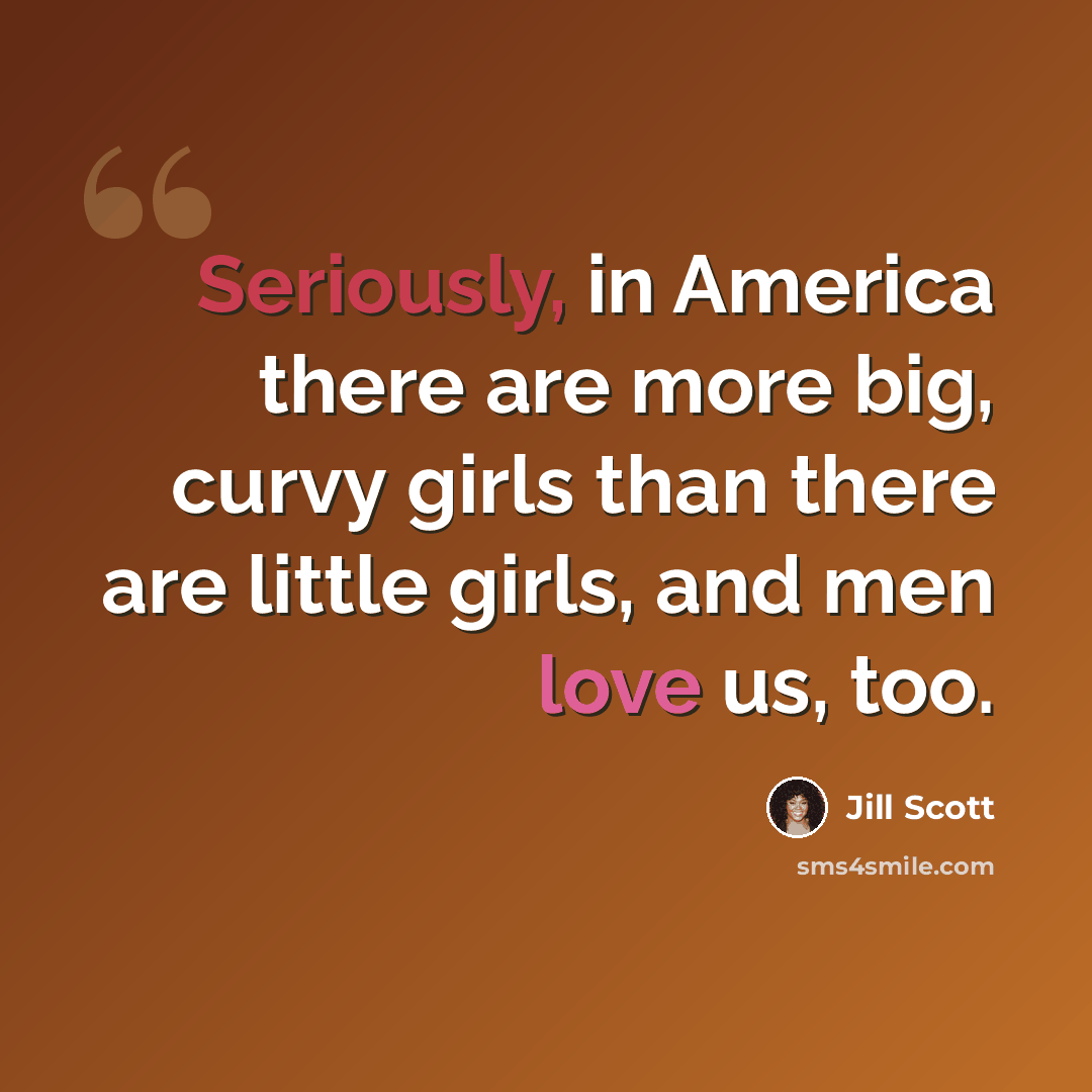 “Seriously, in America there are more big, curvy girls than there are little girls, and men love us, too.” quote by Jill Scott