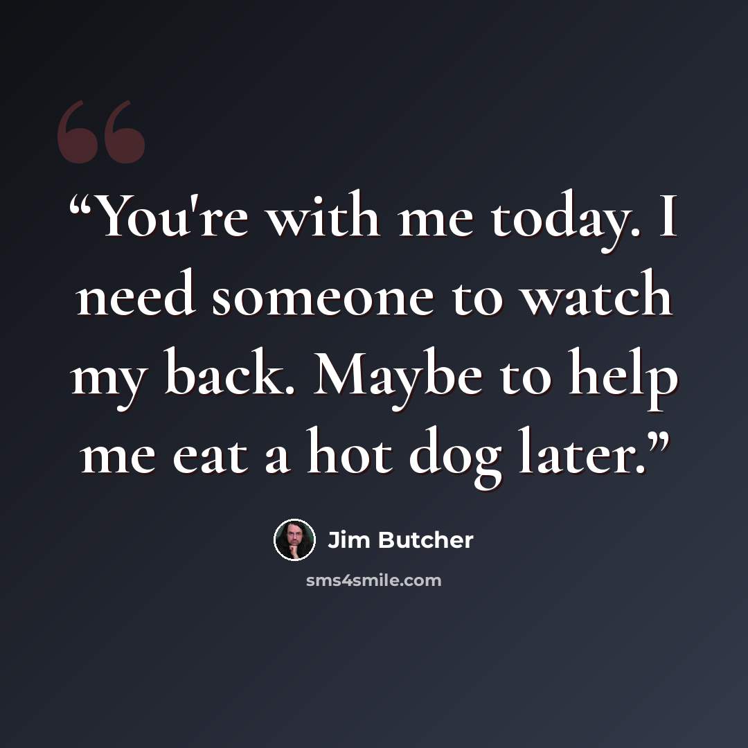 “You're with me today. I need someone to watch my back. Maybe to help me eat a hot dog later.” quote by Jim Butcher