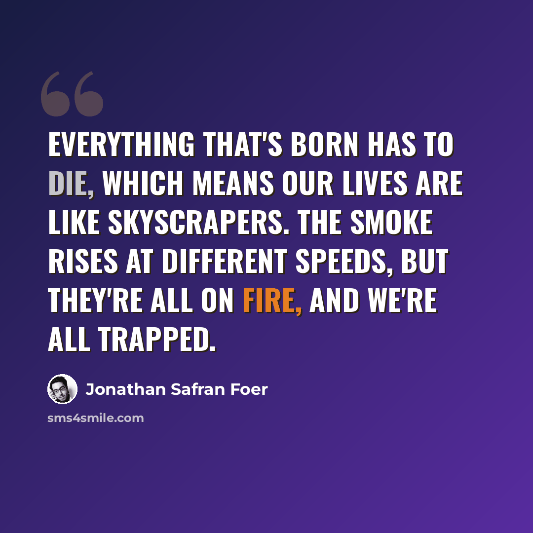 “Everything that's born has to die, which means our lives are like skyscrapers. The smoke rises at different speeds, but they're all on fire, and we're all trapped.” quote by Jonathan Safran Foer