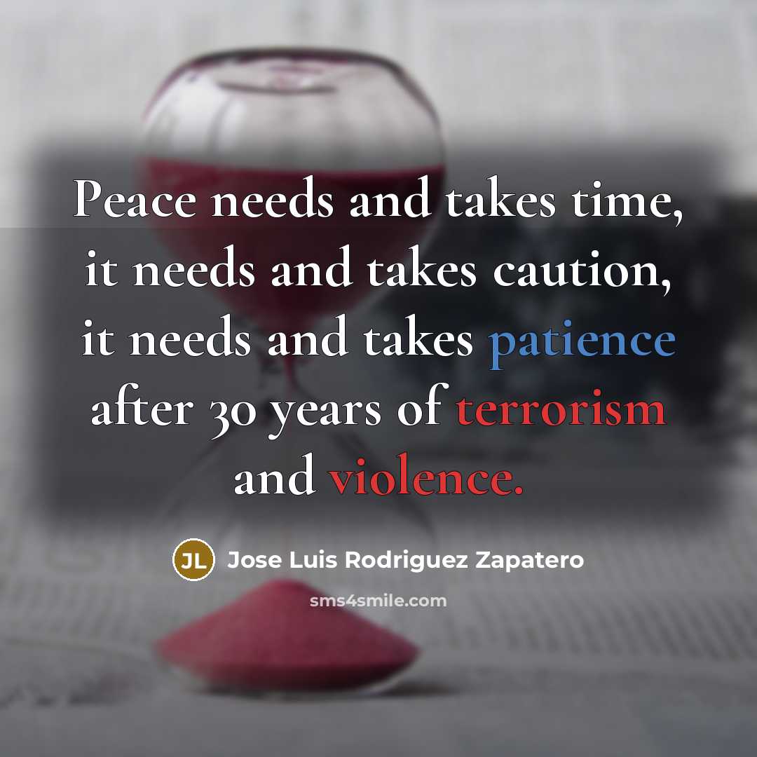“Peace needs and takes time, it needs and takes caution, it needs and takes patience after 30 years of terrorism and violence.” quote by Jose Luis Rodriguez Zapatero