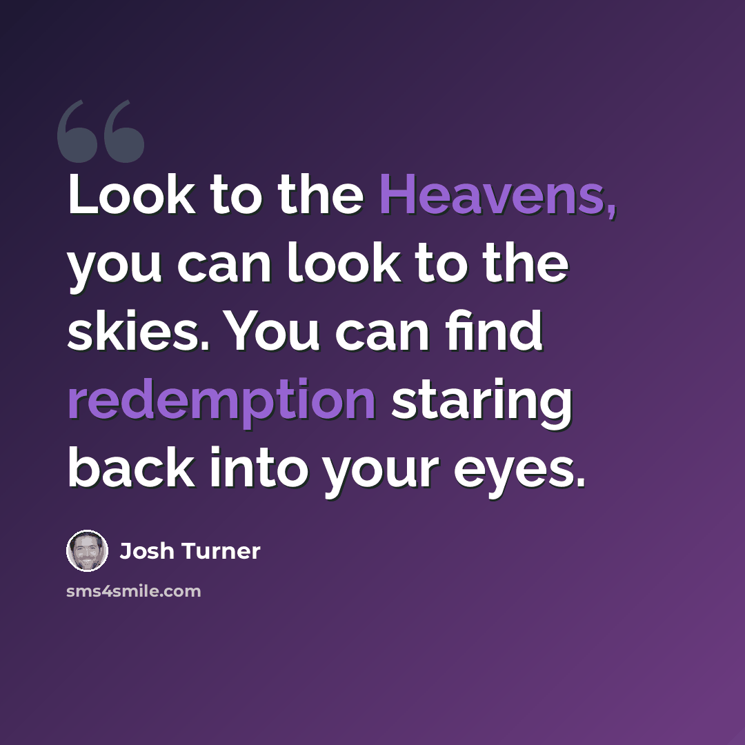 “Look to the Heavens, you can look to the skies. You can find redemption staring back into your eyes.” quote by Josh Turner