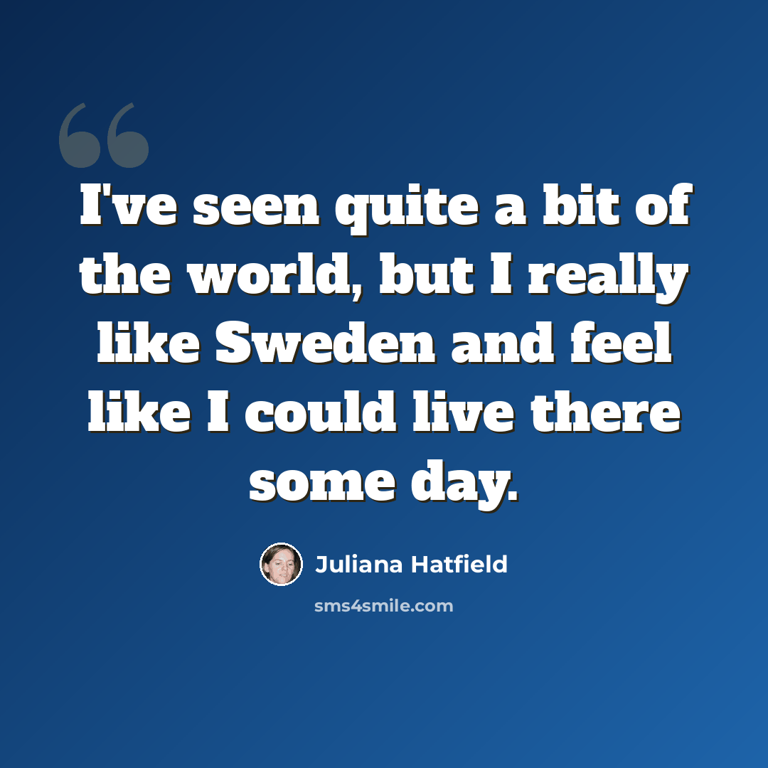 “I've seen quite a bit of the world, but I really like Sweden and feel like I could live there some day.” quote by Juliana Hatfield