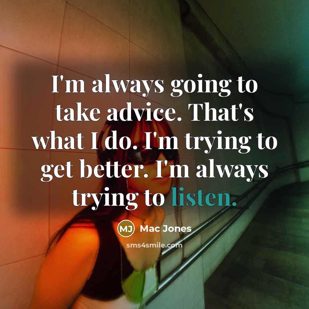 “I'm always going to take advice. That's what I do. I'm trying to get better. I'm always trying to listen.” quote by Mac Jones