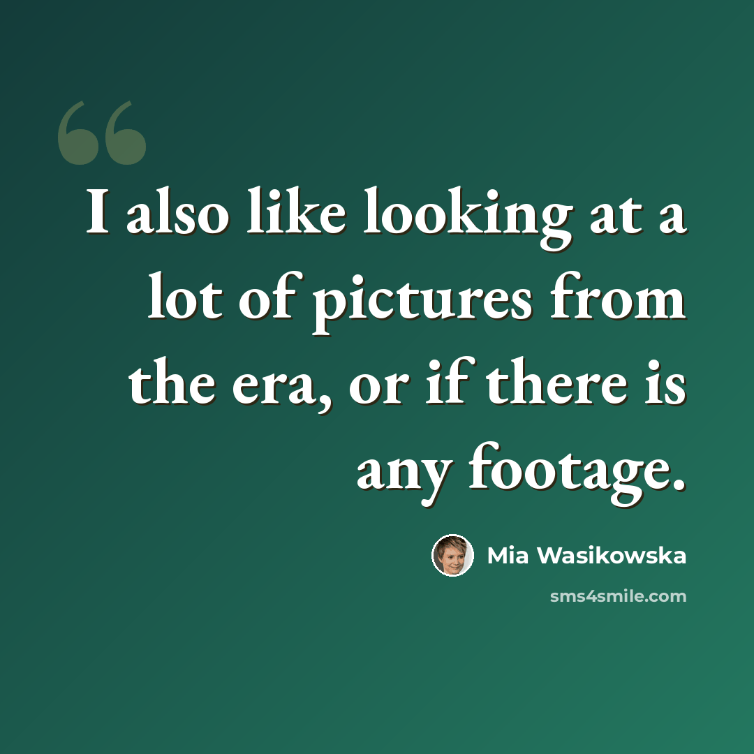 “I also like looking at a lot of pictures from the era, or if there is any footage.” quote by Mia Wasikowska