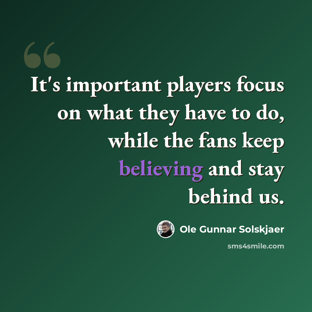 “It's important players focus on what they have to do, while the fans keep believing and stay behind us.” quote by Ole Gunnar Solskjaer