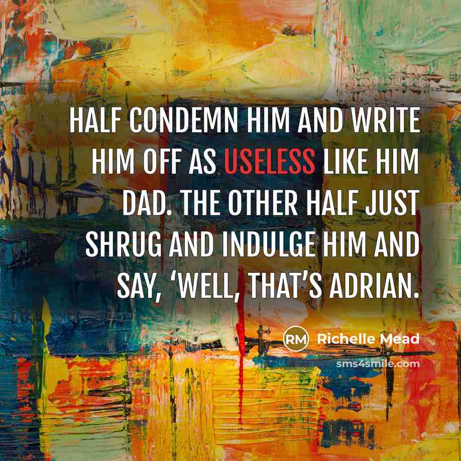“Half condemn him and write him off as useless like him dad. The other half just shrug and indulge him and say, ‘Well, that’s Adrian.” quote by Richelle Mead