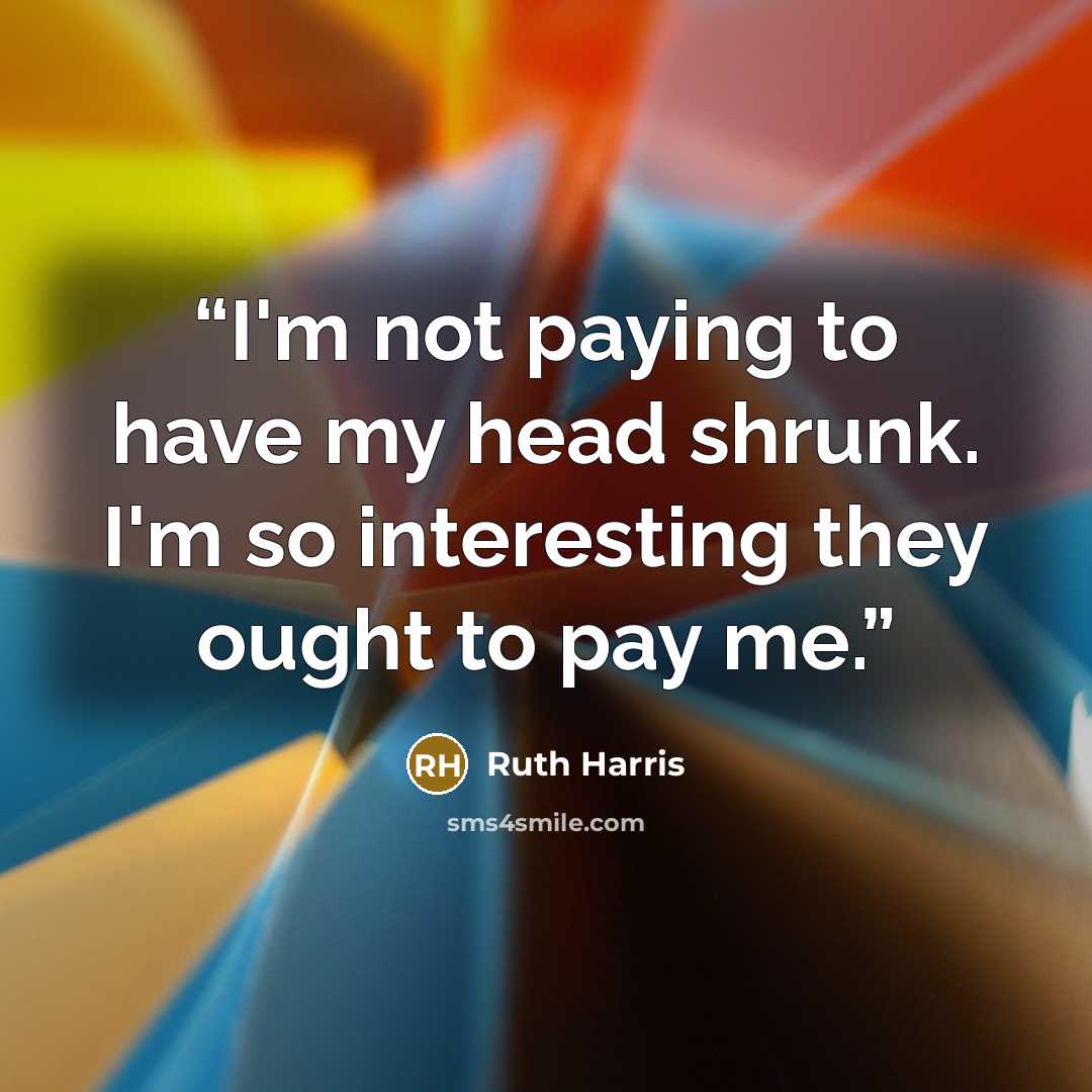 “I'm not paying to have my head shrunk. I'm so interesting they ought to pay me.” quote by Ruth Harris