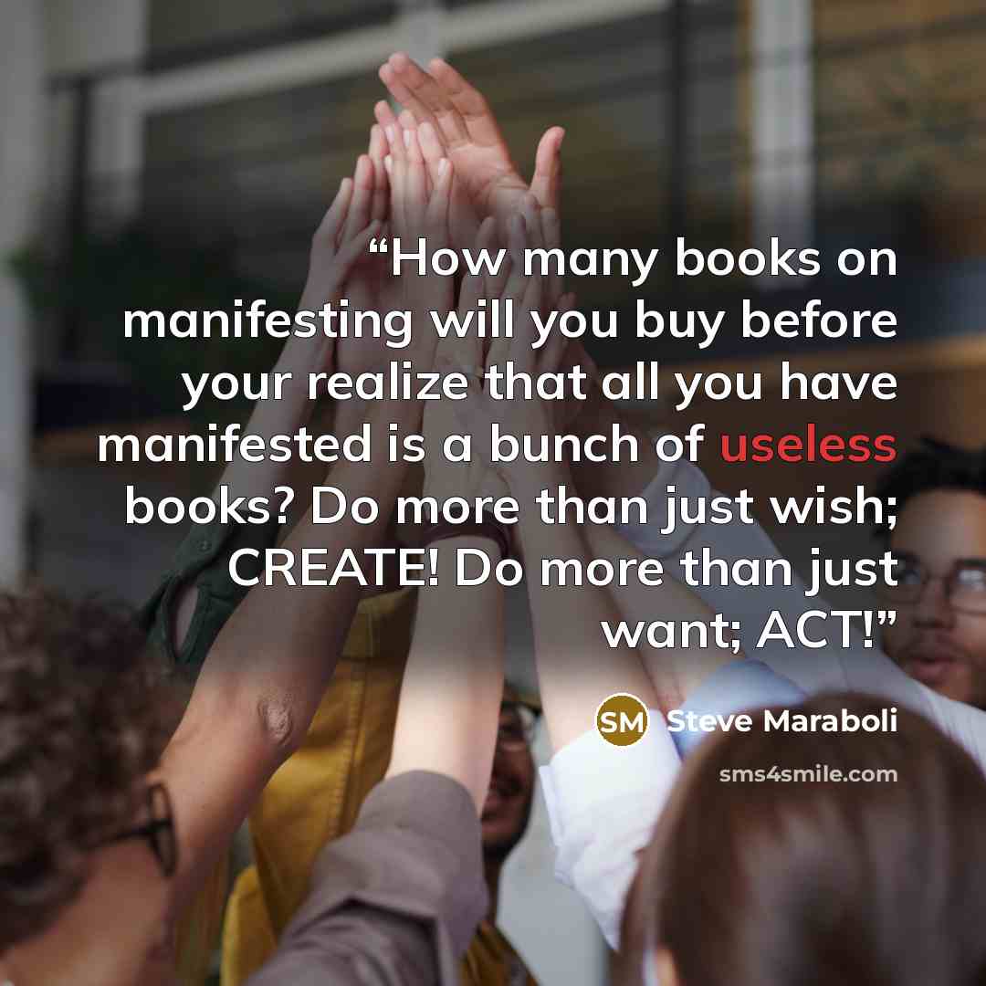 “How many books on manifesting will you buy before your realize that all you have manifested is a bunch of useless books? Do more than just wish; CREATE! Do more than just want; ACT!” quote by Steve Maraboli