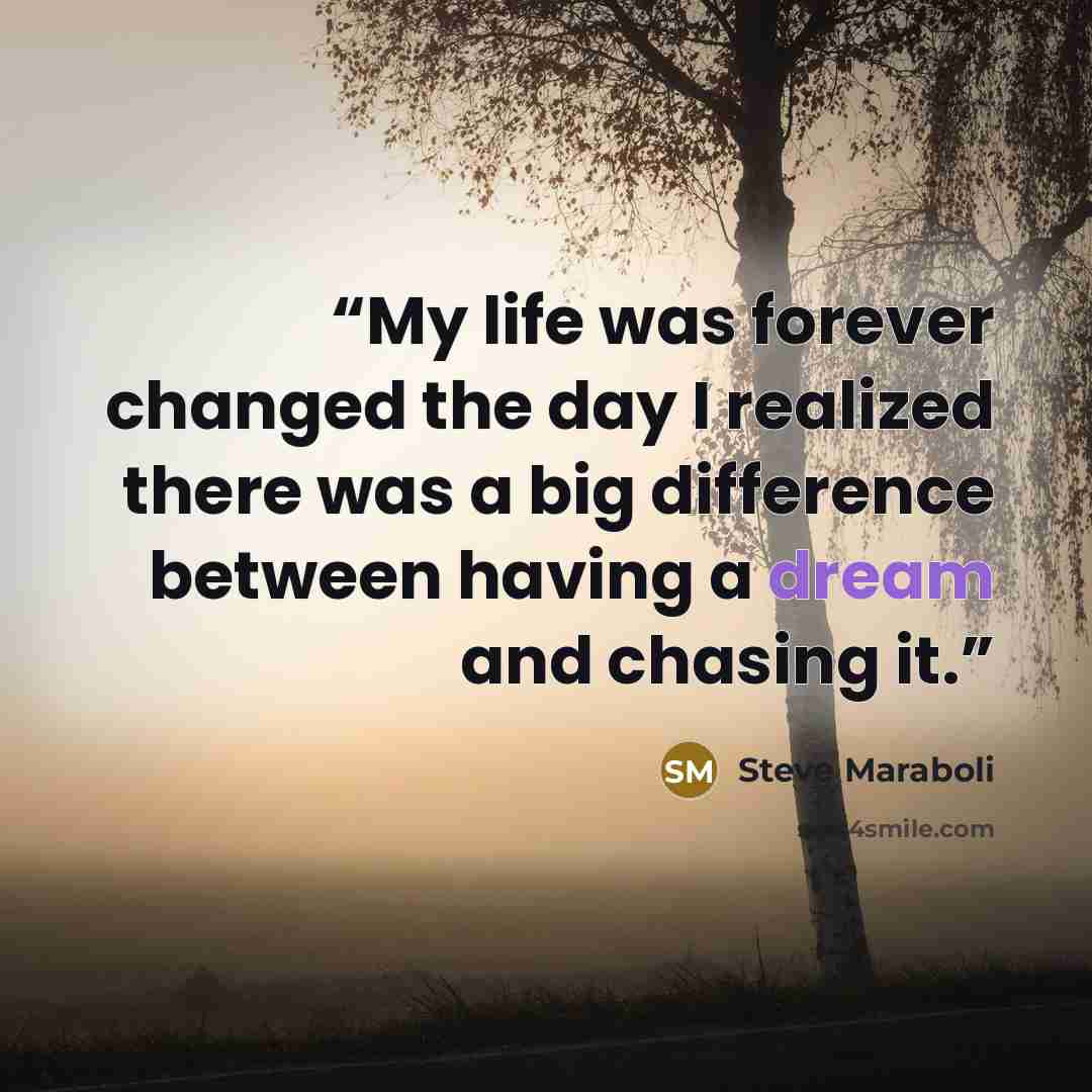 “My life was forever changed the day I realized there was a big difference between having a dream and chasing it.” quote by Steve Maraboli