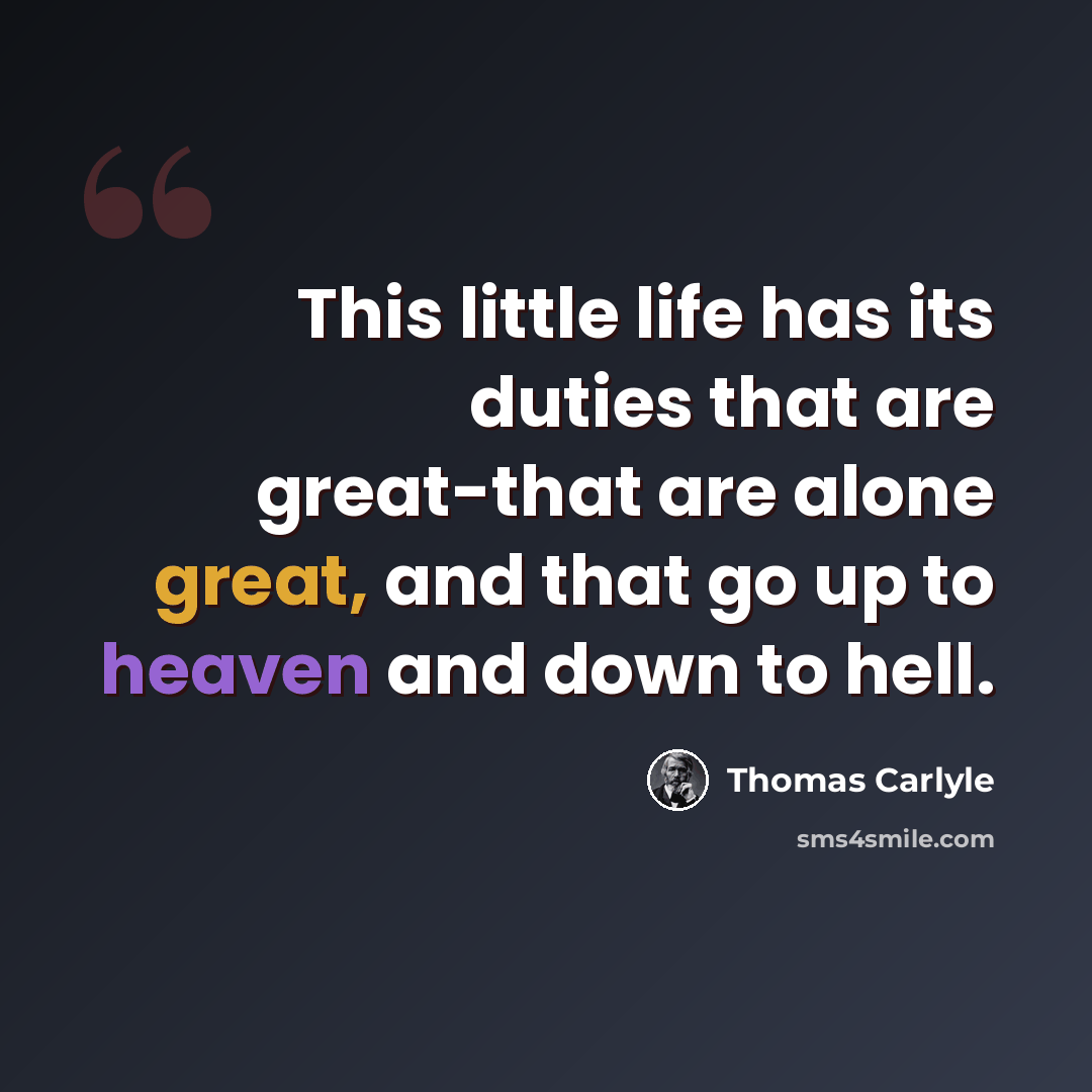 “This little life has its duties that are great-that are alone great, and that go up to heaven and down to hell.” quote by Thomas Carlyle
