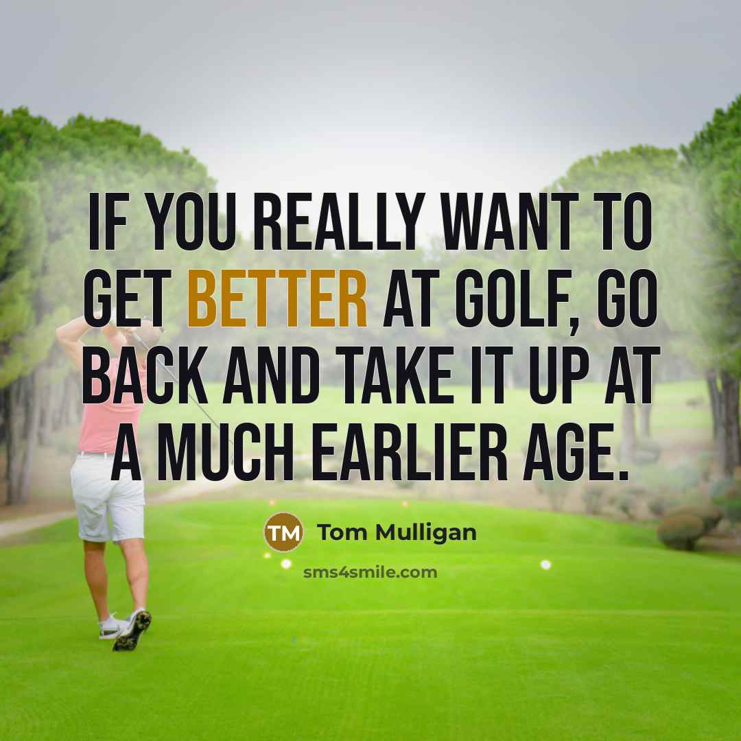 “If you really want to get better at golf, go back and take it up at a much earlier age.” quote by Tom Mulligan