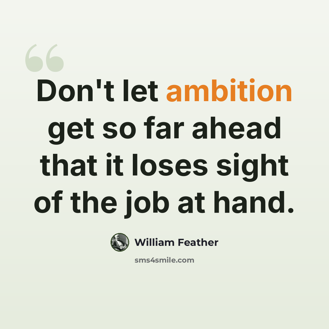 “Don't let ambition get so far ahead that it loses sight of the job at hand.” quote by William Feather