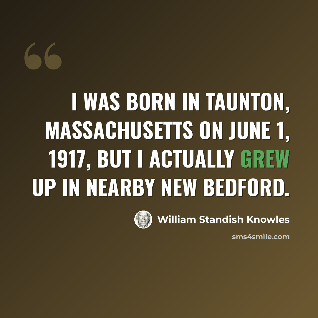 “I was born in Taunton, Massachusetts on June 1, 1917, but I actually grew up in nearby New Bedford.” quote by William Standish Knowles