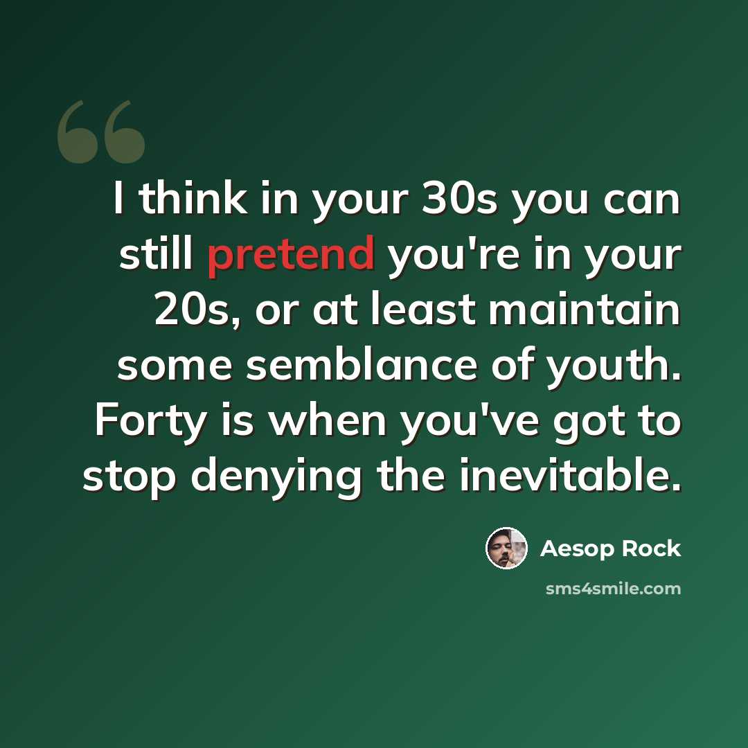 “I think in your 30s you can still pretend you're in your 20s, or at least maintain some semblance of youth. Forty is when you've got to stop denying the inevitable.” quote by Aesop Rock